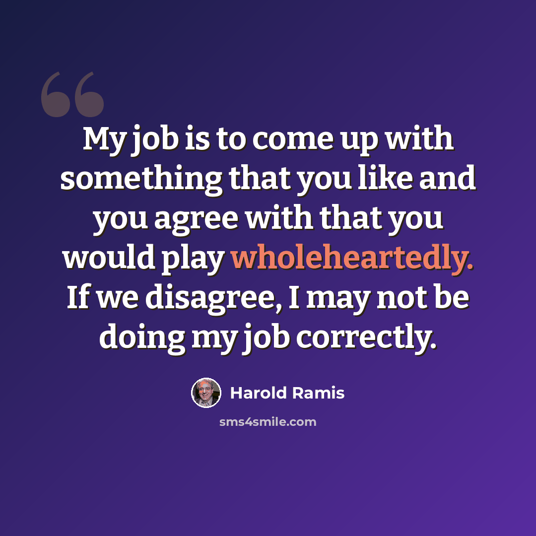 “My job is to come up with something that you like and you agree with that you would play wholeheartedly. If we disagree, I may not be doing my job correctly.” quote by Harold Ramis
