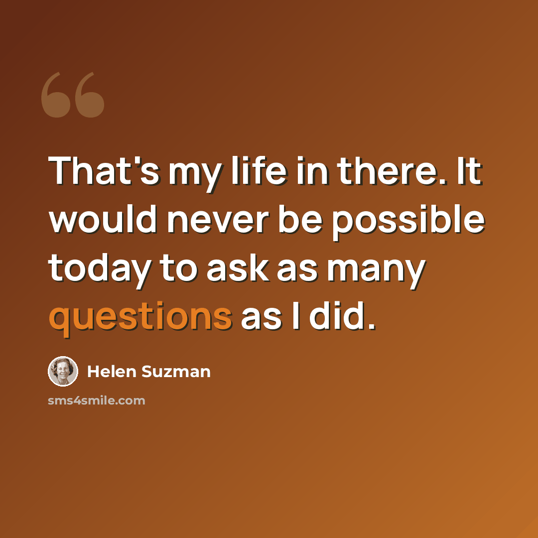 “That's my life in there. It would never be possible today to ask as many questions as I did.” quote by Helen Suzman