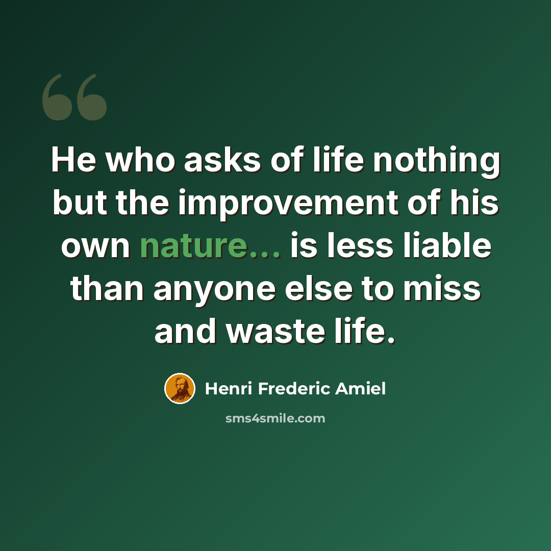 “He who asks of life nothing but the improvement of his own nature... is less liable than anyone else to miss and waste life.” quote by Henri Frederic Amiel