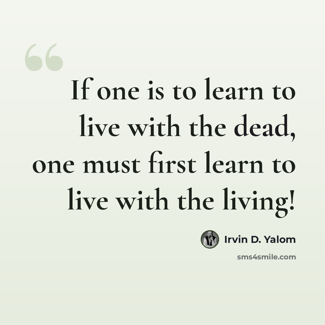 “If one is to learn to live with the dead, one must first learn to live with the living!” quote by Irvin D. Yalom