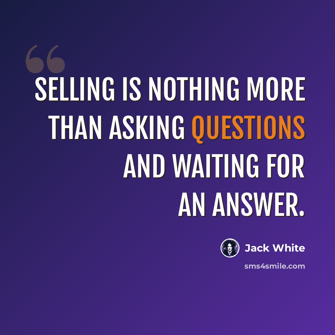 “Selling is nothing more than asking questions and waiting for an answer.” quote by Jack White