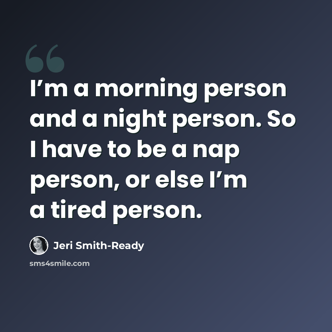 “I’m a morning person and a night person. So I have to be a nap person, or else I’m a tired person.” quote by Jeri Smith-Ready