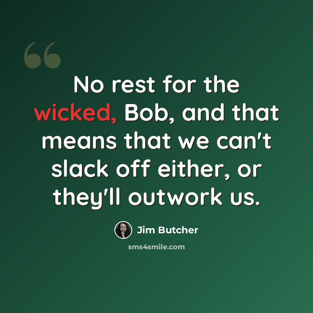 “No rest for the wicked, Bob, and that means that we can't slack off either, or they'll outwork us.” quote by Jim Butcher