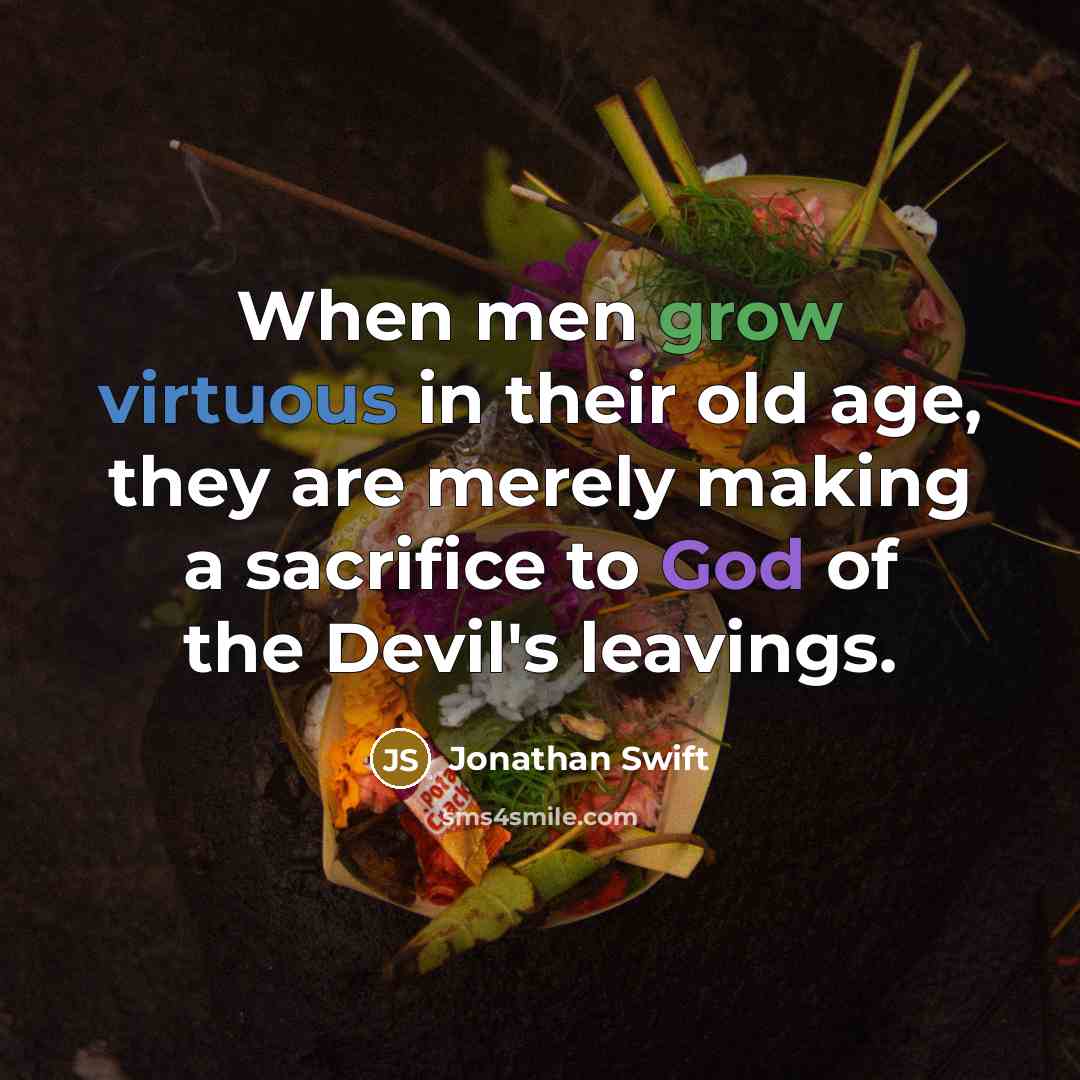“When men grow virtuous in their old age, they are merely making a sacrifice to God of the Devil's leavings.” quote by Jonathan Swift