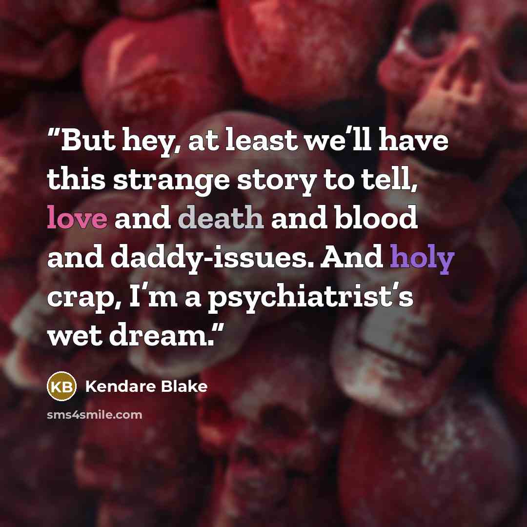 “But hey, at least we’ll have this strange story to tell, love and death and blood and daddy-issues. And holy crap, I’m a psychiatrist’s wet dream.” quote by Kendare Blake