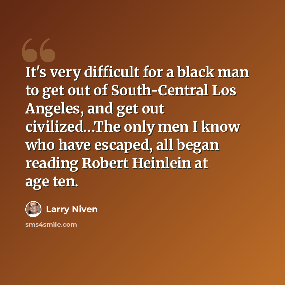 “It's very difficult for a black man to get out of South-Central Los Angeles, and get out civilized…The only men I know who have escaped, all began reading Robert Heinlein at age ten.” quote by Larry Niven
