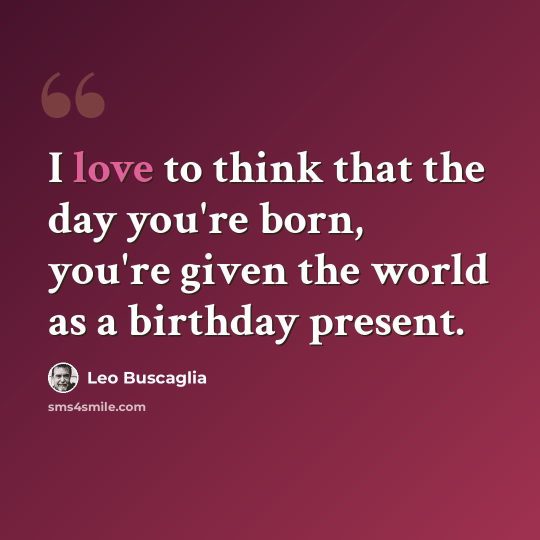“I love to think that the day you're born, you're given the world as a birthday present.” quote by Leo Buscaglia