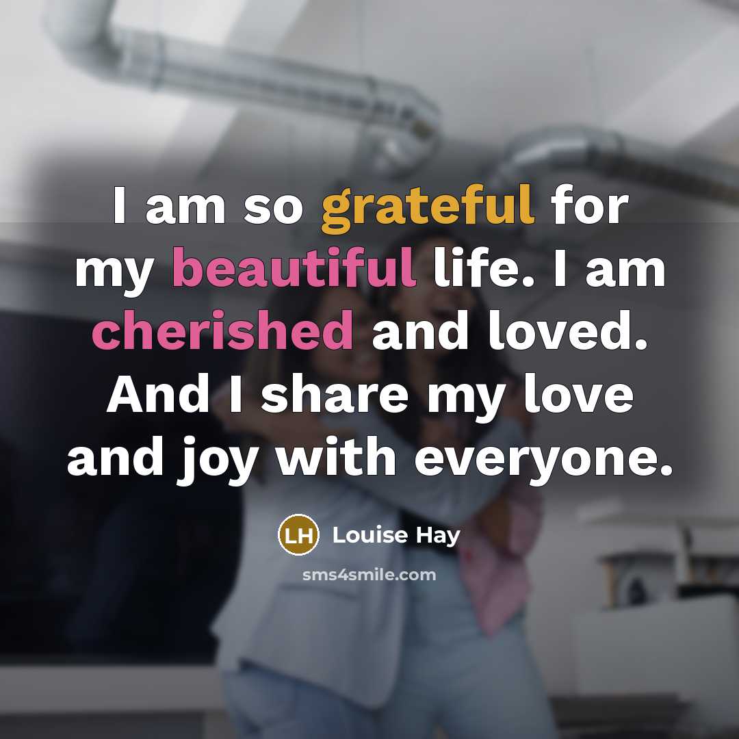 “I am so grateful for my beautiful life. I am cherished and loved. And I share my love and joy with everyone.” quote by Louise Hay