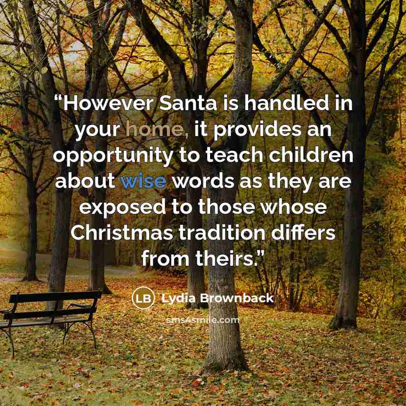 “However Santa is handled in your home, it provides an opportunity to teach children about wise words as they are exposed to those whose Christmas tradition differs from theirs.” quote by Lydia Brownback