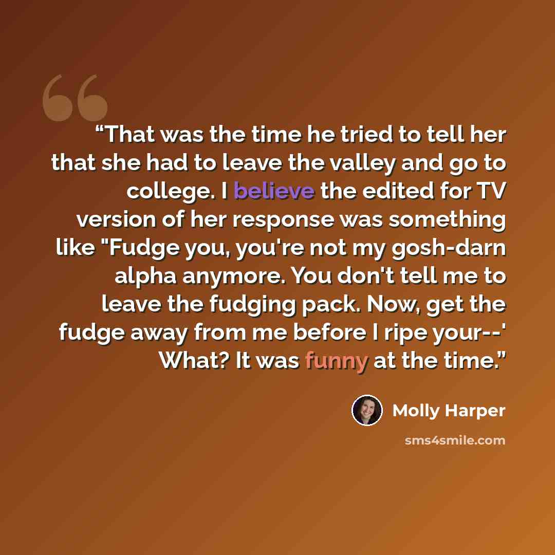 “That was the time he tried to tell her that she had to leave the valley and go to college. I believe the edited for TV version of her response was something like "Fudge you, you're not my gosh-darn alpha anymore. You don't tell me to leave the fudging pack. Now, get the fudge away from me before I…” quote by Molly Harper