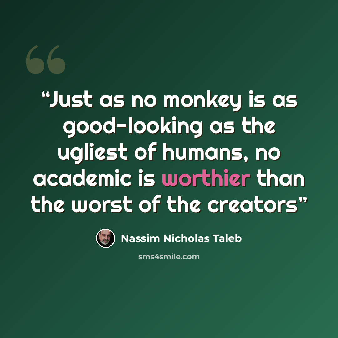 “Just as no monkey is as good-looking as the ugliest of humans, no academic is worthier than the worst of the creators” quote by Nassim Nicholas Taleb