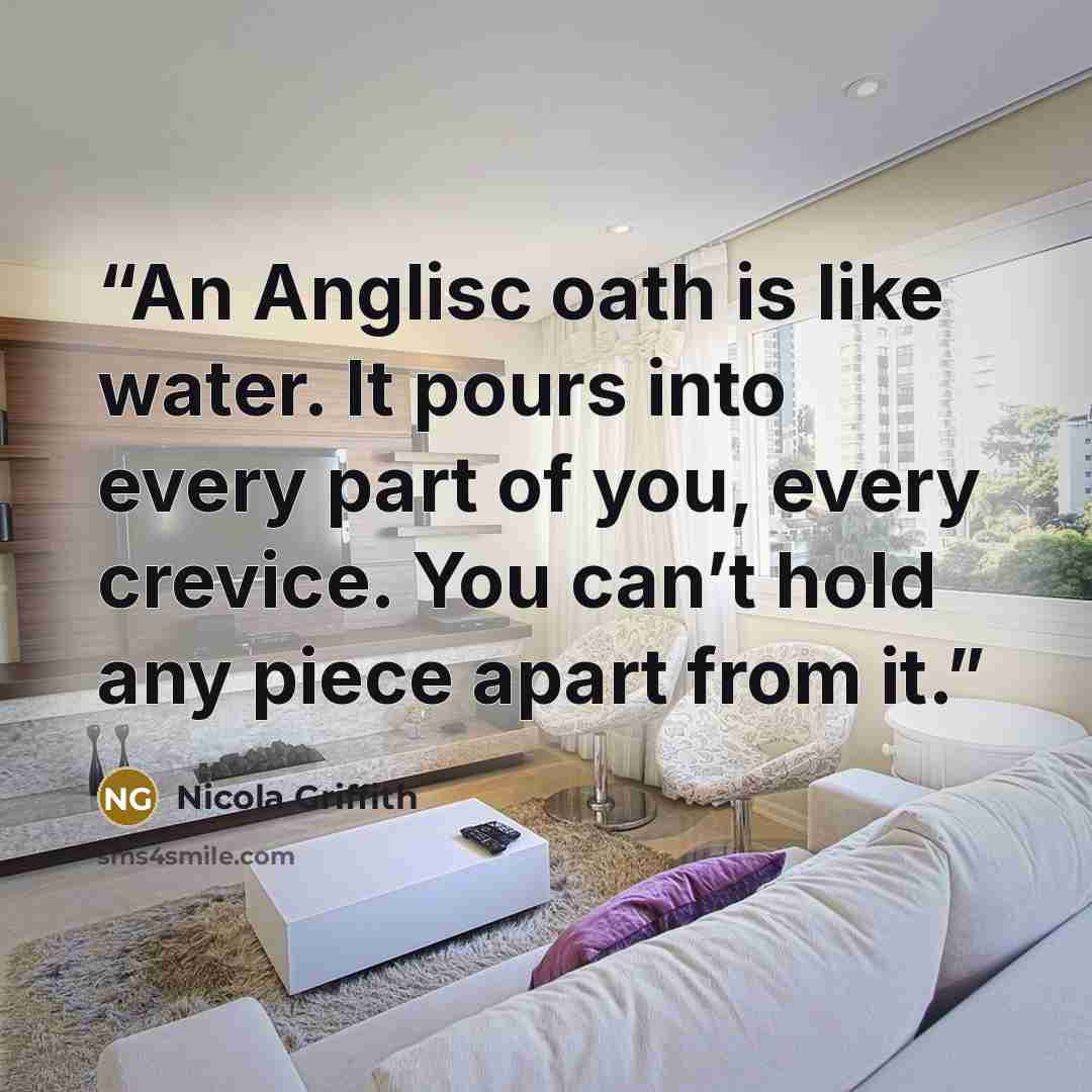 “An Anglisc oath is like water. It pours into every part of you, every crevice. You can’t hold any piece apart from it.” quote by Nicola Griffith
