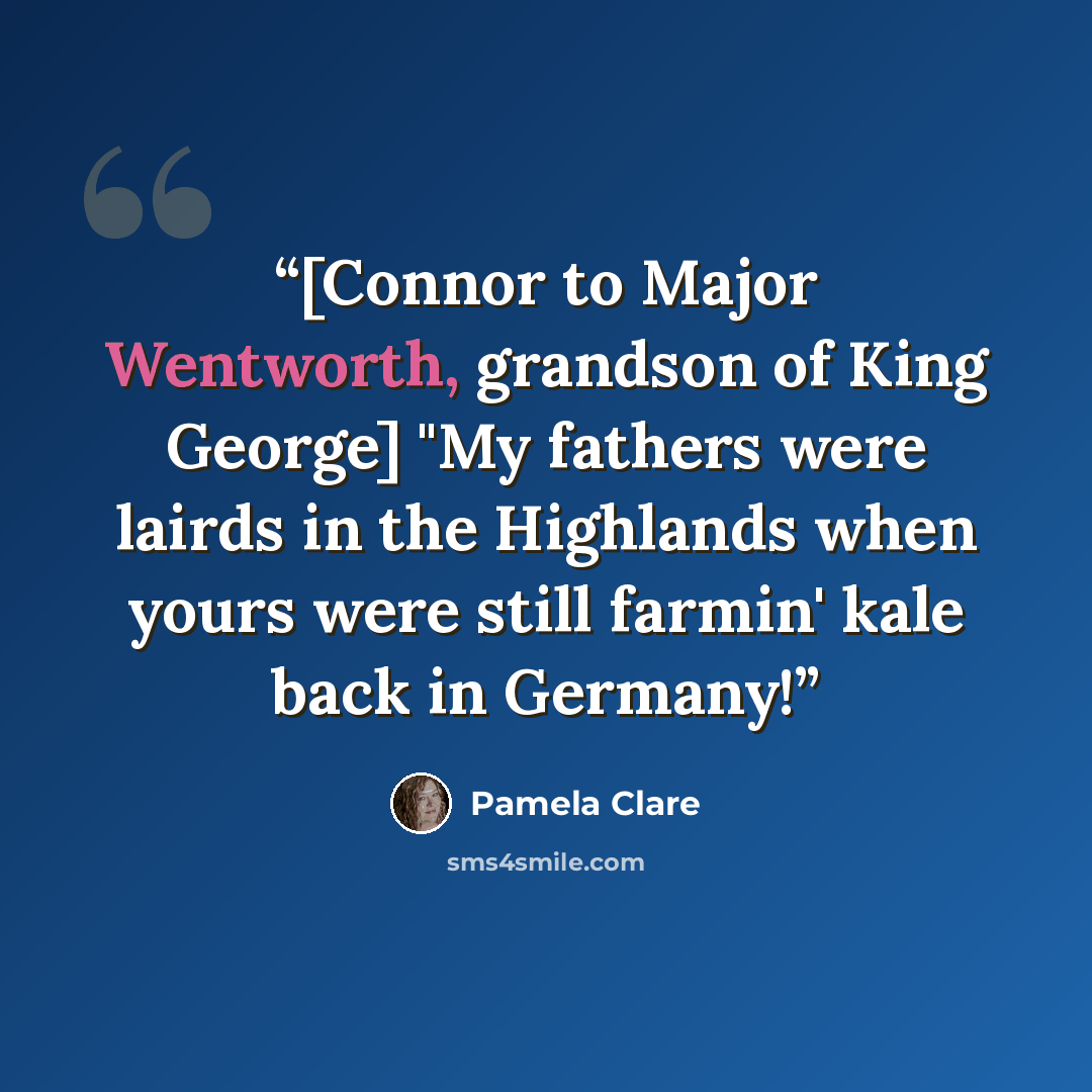 “[Connor to Major Wentworth, grandson of King George] "My fathers were lairds in the Highlands when yours were still farmin' kale back in Germany!” quote by Pamela Clare