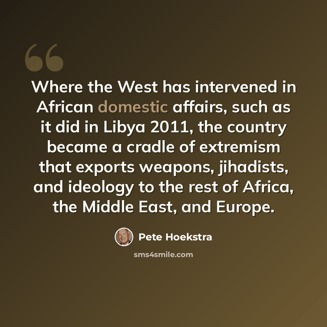 “Where the West has intervened in African domestic affairs, such as it did in Libya 2011, the country became a cradle of extremism that exports weapons, jihadists, and ideology to the rest of Africa, the Middle East, and Europe.” quote by Pete Hoekstra