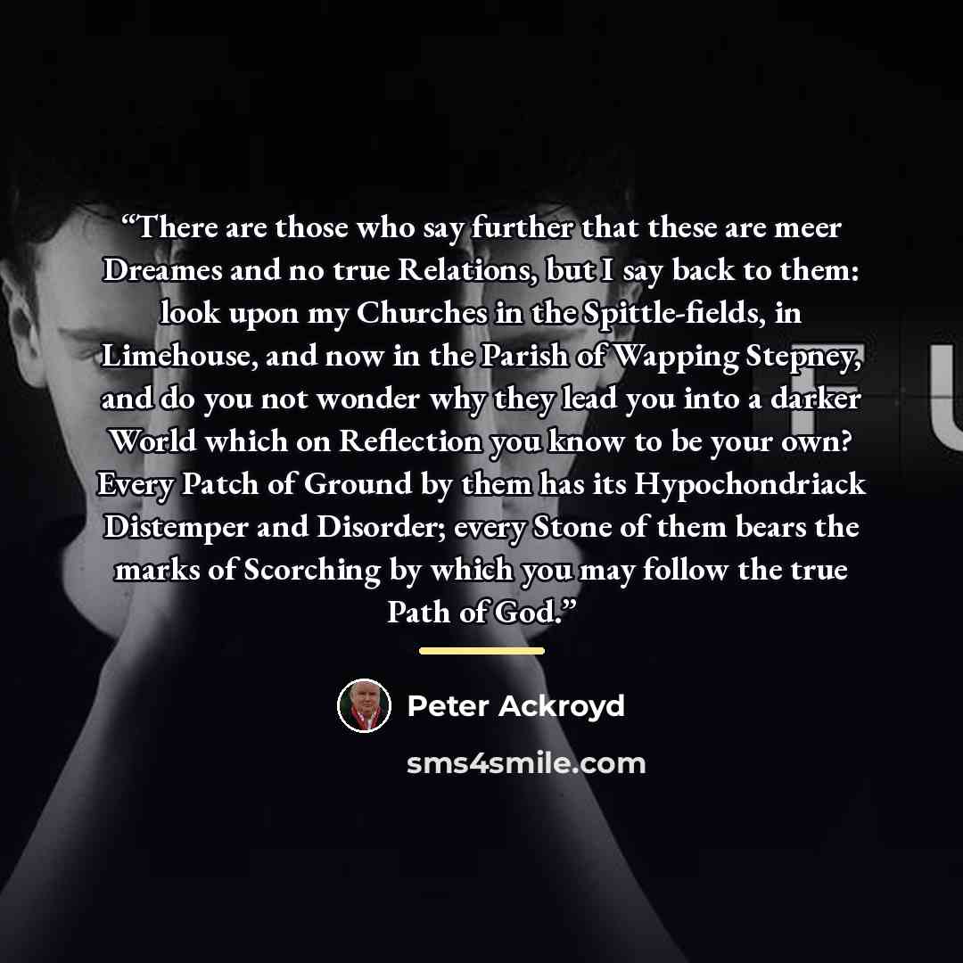 “There are those who say further that these are meer Dreames and no true Relations, but I say back to them: look upon my Churches in the Spittle-fields, in Limehouse, and now in the Parish of Wapping Stepney, and do you not wonder why they lead you into a darker World which on Reflection you know…” quote by Peter Ackroyd