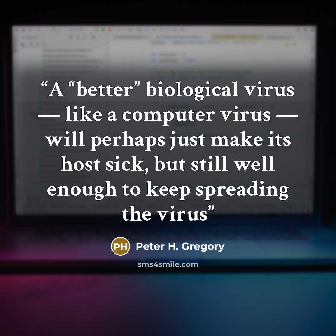“A “better” biological virus — like a computer virus — will perhaps just make its host sick, but still well enough to keep spreading the virus” quote by Peter H. Gregory