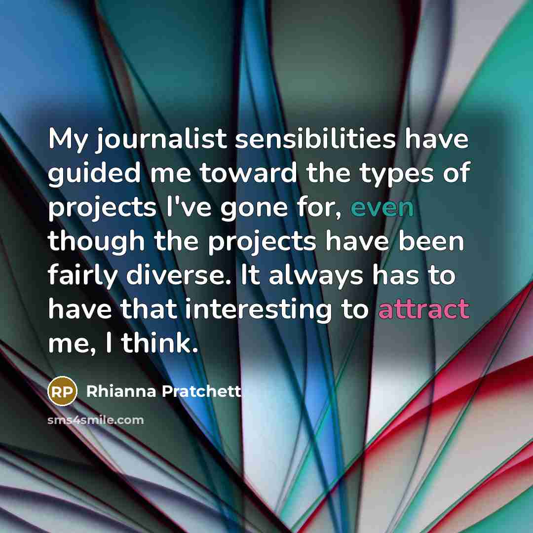 “My journalist sensibilities have guided me toward the types of projects I've gone for, even though the projects have been fairly diverse. It always has to have that interesting to attract me, I think.” quote by Rhianna Pratchett