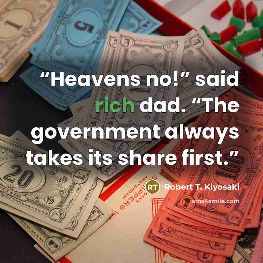 “Heavens no!” said rich dad. “The government always takes its share first.” quote by Robert T. Kiyosaki
