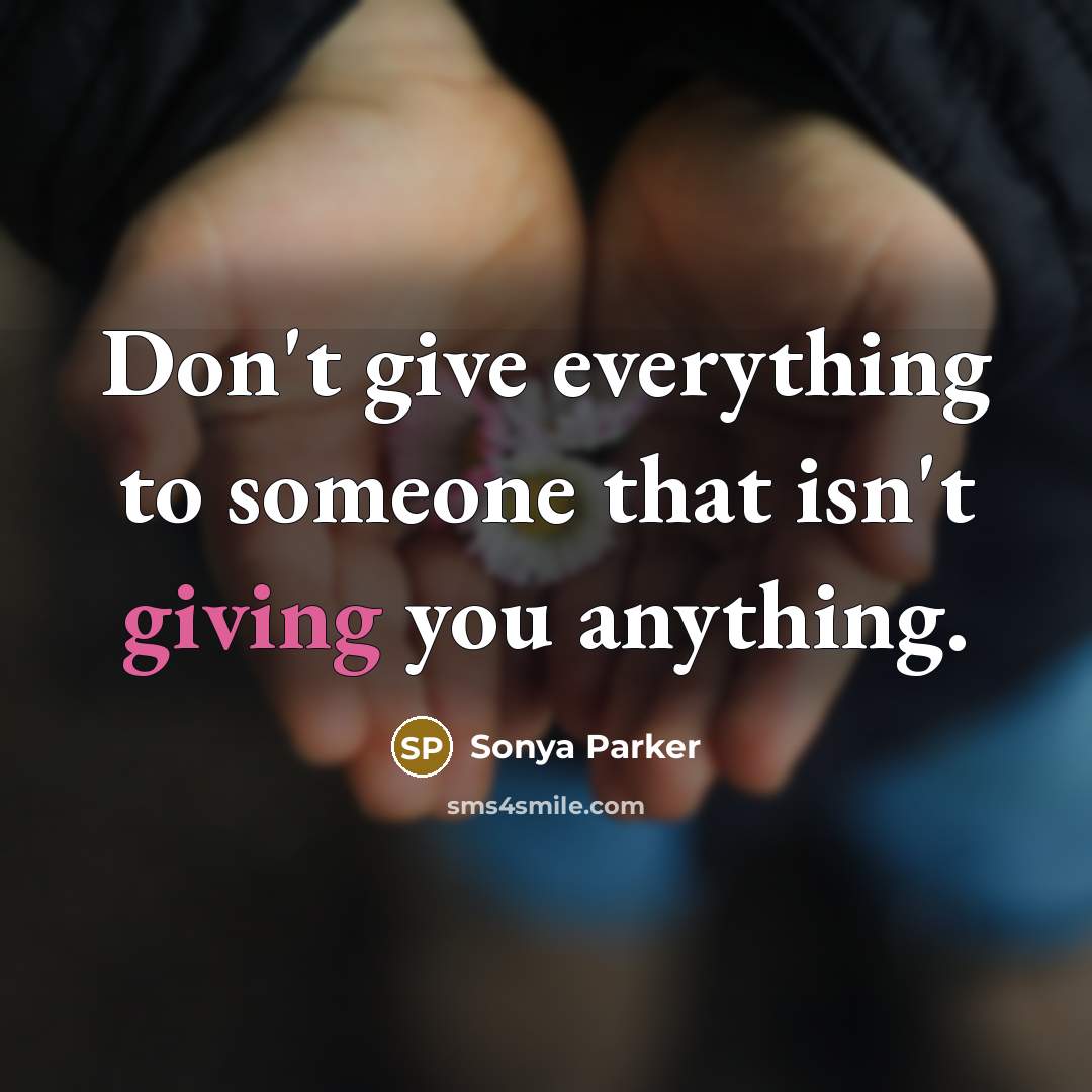 “Don't give everything to someone that isn't giving you anything.” quote by SONYA PARKER