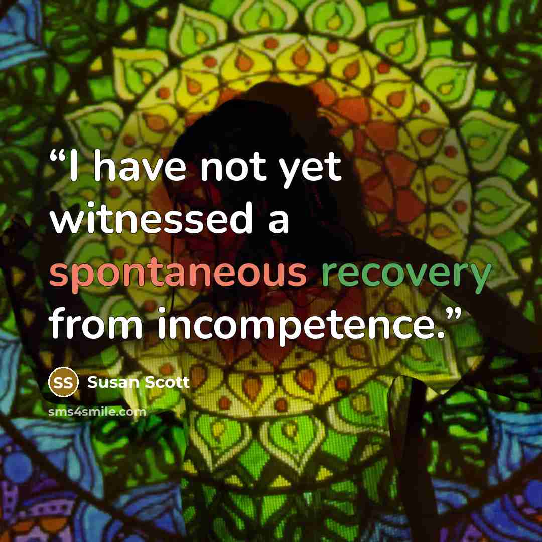 “I have not yet witnessed a spontaneous recovery from incompetence.” quote by Susan Scott