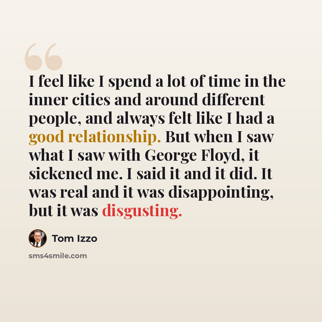 “I feel like I spend a lot of time in the inner cities and around different people, and always felt like I had a good relationship. But when I saw what I saw with George Floyd, it sickened me. I said it and it did. It was real and it was disappointing, but it was disgusting.” quote by Tom Izzo