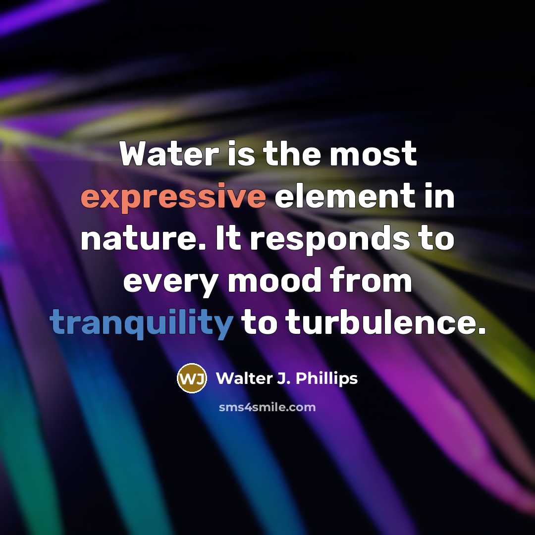 “Water is the most expressive element in nature. It responds to every mood from tranquility to turbulence.” quote by Walter J. Phillips