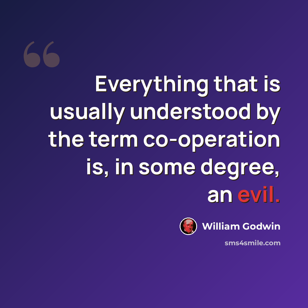 “Everything that is usually understood by the term co-operation is, in some degree, an evil.” quote by William Godwin