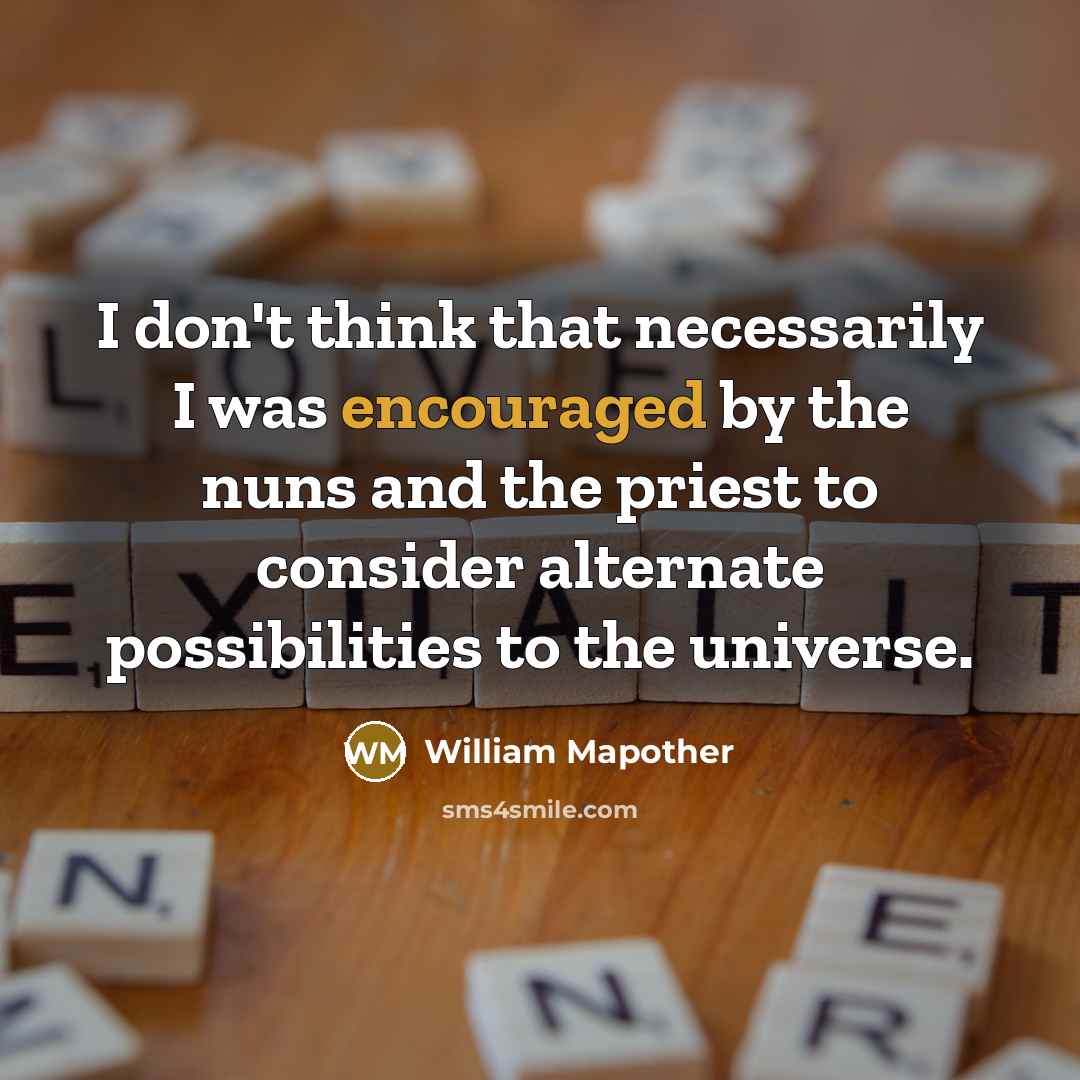 “I don't think that necessarily I was encouraged by the nuns and the priest to consider alternate possibilities to the universe.” quote by William Mapother