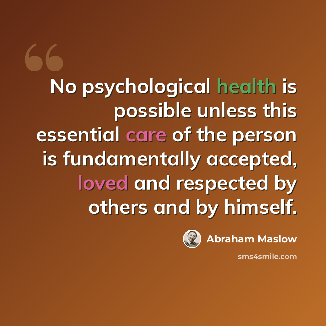 “No psychological health is possible unless this essential care of the person is fundamentally accepted, loved and respected by others and by himself.” quote by Abraham Maslow