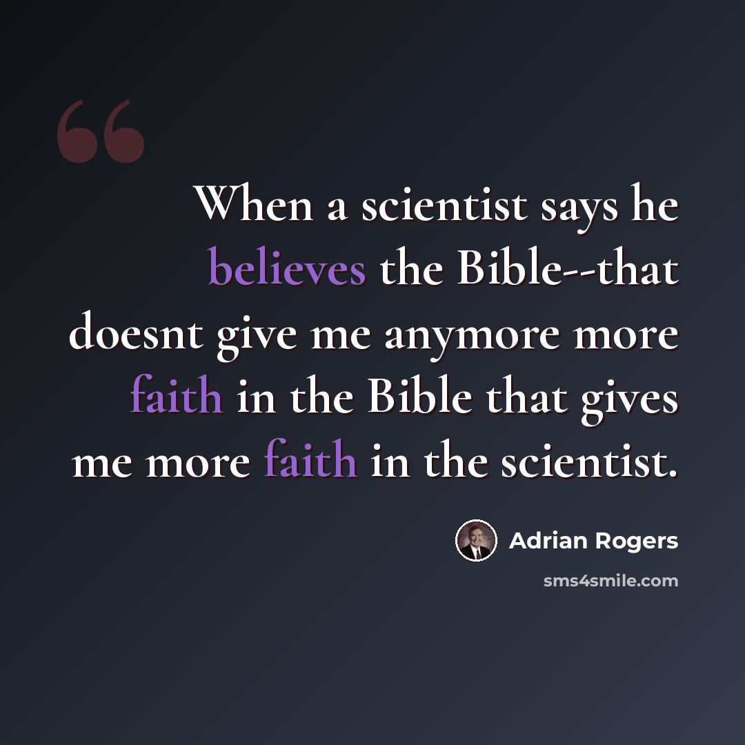 “When a scientist says he believes the Bible--that doesnt give me anymore more faith in the Bible that gives me more faith in the scientist.” quote by Adrian Rogers