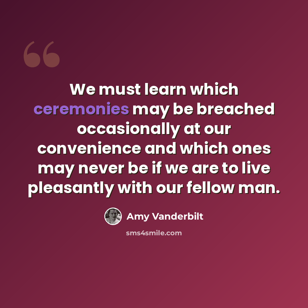 “We must learn which ceremonies may be breached occasionally at our convenience and which ones may never be if we are to live pleasantly with our fellow man.” quote by Amy Vanderbilt