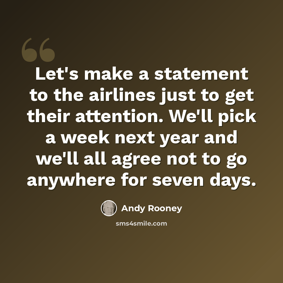 “Let's make a statement to the airlines just to get their attention. We'll pick a week next year and we'll all agree not to go anywhere for seven days.” quote by Andy Rooney