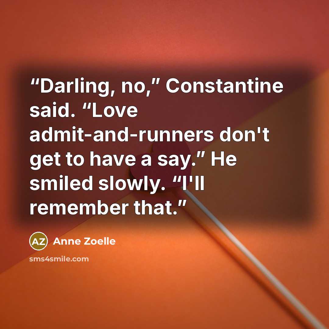 “Darling, no,” Constantine said. “Love admit-and-runners don't get to have a say.” He smiled slowly. “I'll remember that.” quote by Anne Zoelle
