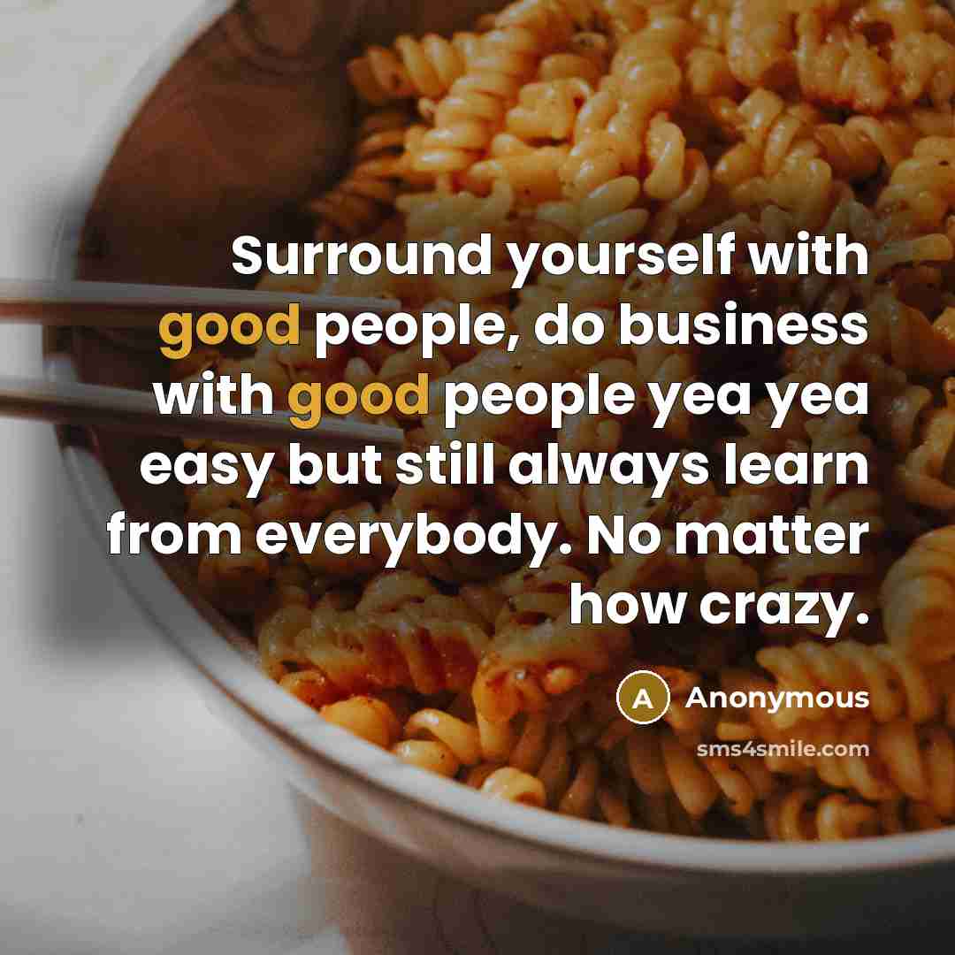 “Surround yourself with good people, do business with good people yea yea easy but still always learn from everybody. No matter how crazy.” quote by Anonymous