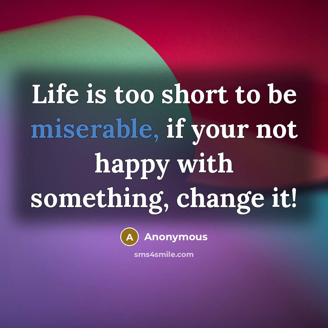 “Life is too short to be miserable, if your not happy with something, change it!” quote by Anonymous