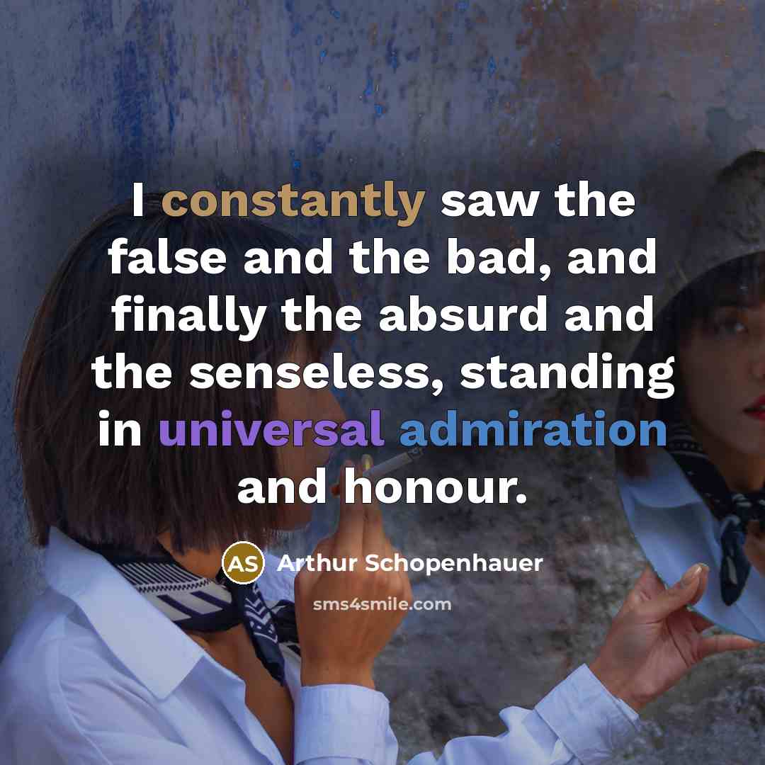“I constantly saw the false and the bad, and finally the absurd and the senseless, standing in universal admiration and honour.” quote by Arthur Schopenhauer