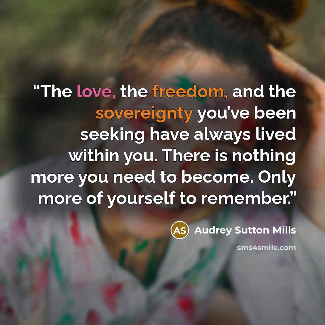 “The love, the freedom, and the sovereignty you’ve been seeking have always lived within you. There is nothing more you need to become. Only more of yourself to remember.” quote by Audrey Sutton Mills