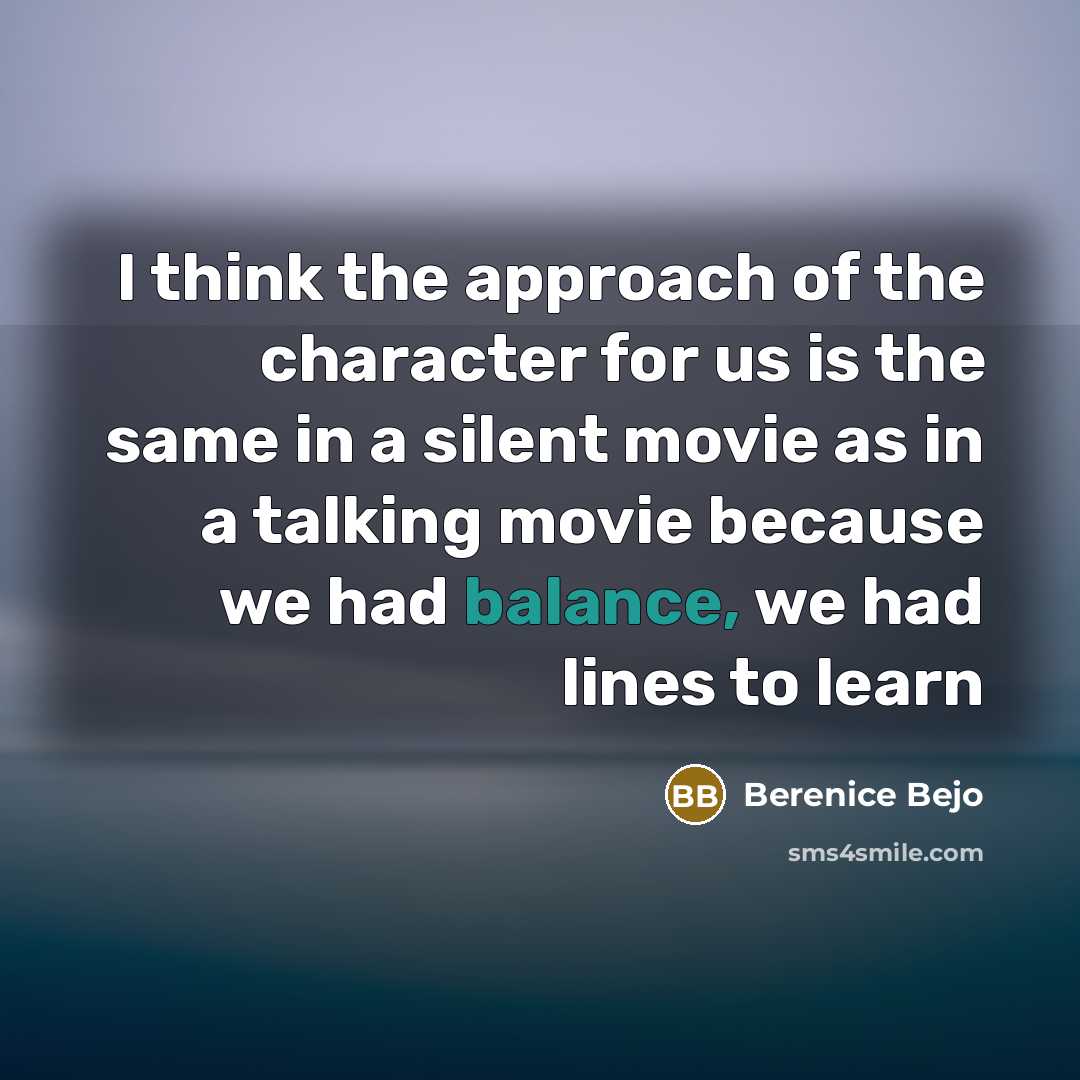 “I think the approach of the character for us is the same in a silent movie as in a talking movie because we had balance, we had lines to learn” quote by Berenice Bejo