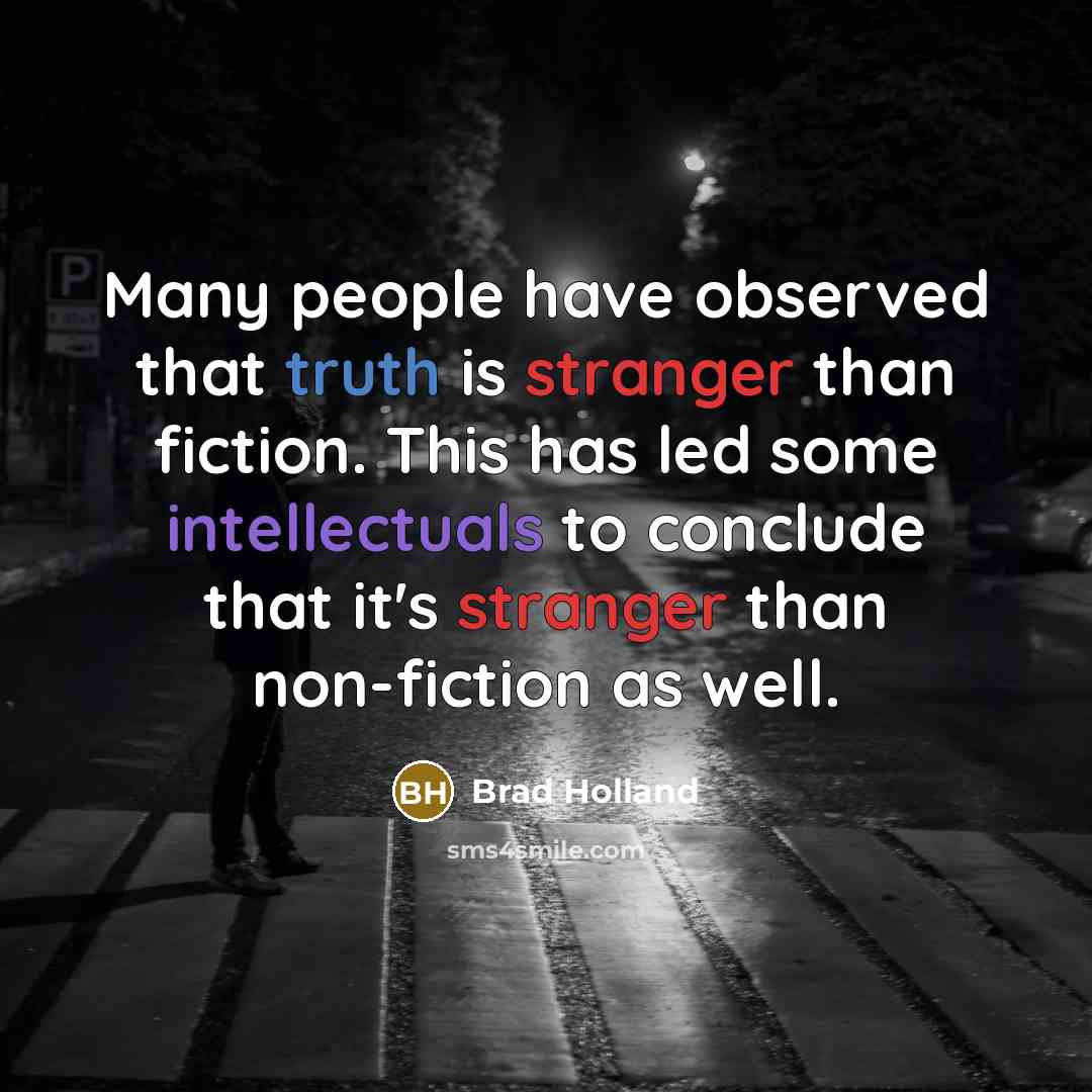 “Many people have observed that truth is stranger than fiction. This has led some intellectuals to conclude that it's stranger than non-fiction as well.” quote by Brad Holland