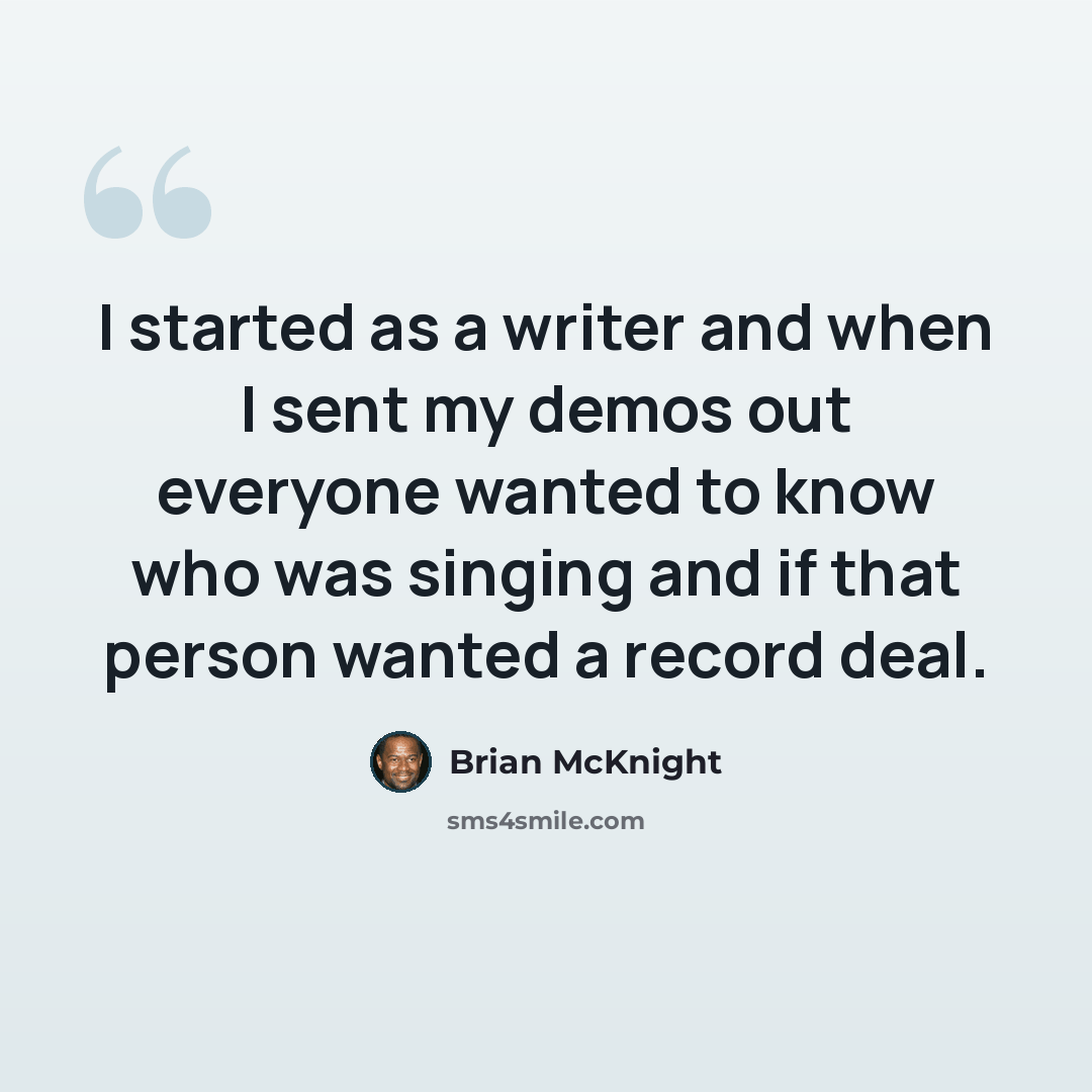 “I started as a writer and when I sent my demos out everyone wanted to know who was singing and if that person wanted a record deal.” quote by Brian McKnight