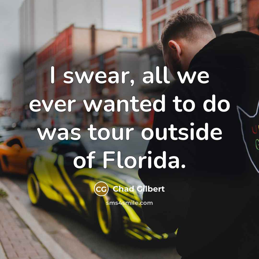 “I swear, all we ever wanted to do was tour outside of Florida.” quote by Chad Gilbert