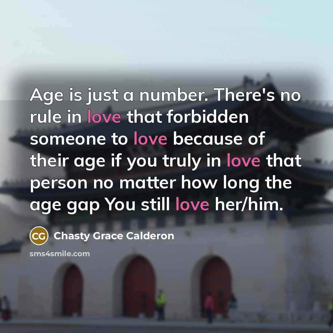 “Age is just a number. There's no rule in love that forbidden someone to love because of their age if you truly in love that person no matter how long the age gap You still love her/him.” quote by Chasty Grace Calderon