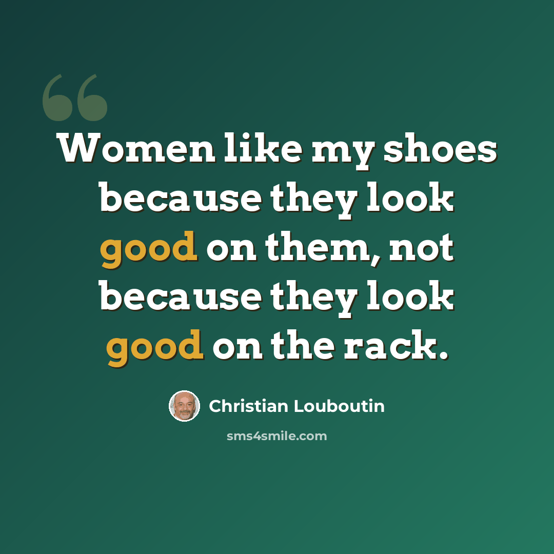 “Women like my shoes because they look good on them, not because they look good on the rack.” quote by Christian Louboutin
