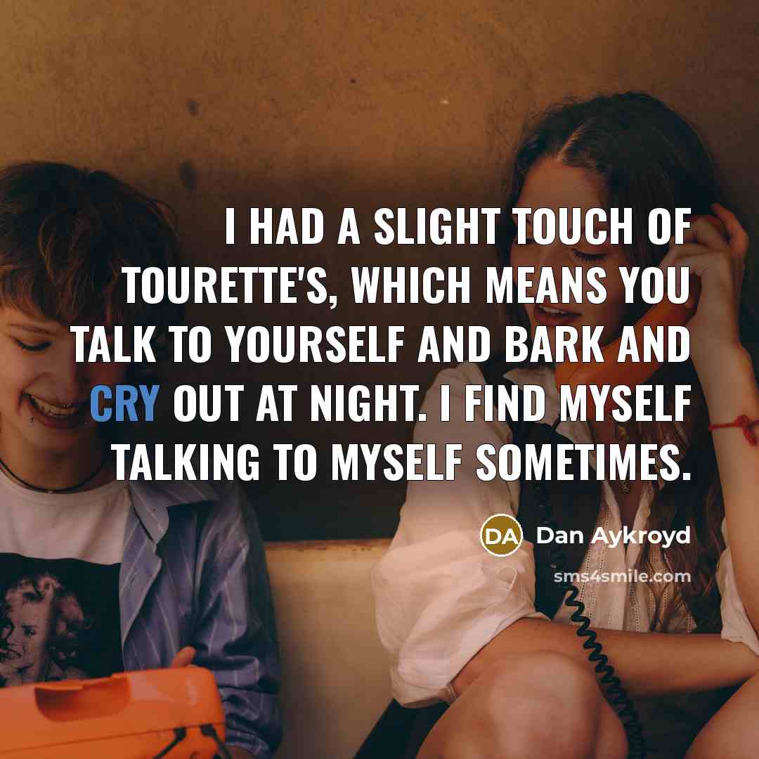 “I had a slight touch of Tourette's, which means you talk to yourself and bark and cry out at night. I find myself talking to myself sometimes.” quote by Dan Aykroyd