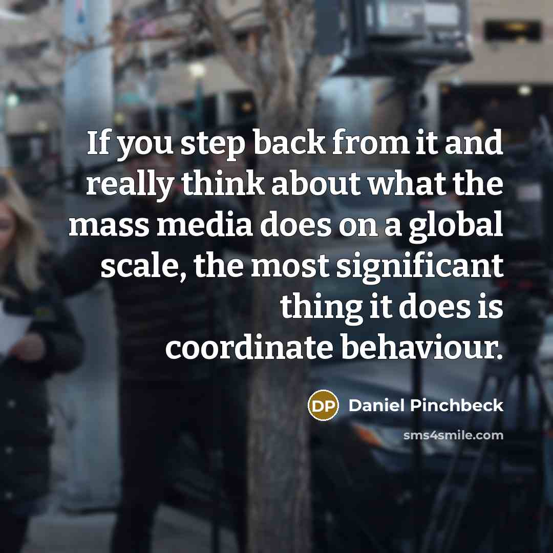 “If you step back from it and really think about what the mass media does on a global scale, the most significant thing it does is coordinate behaviour.” quote by Daniel Pinchbeck