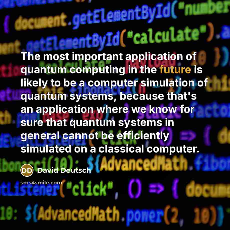 “The most important application of quantum computing in the future is likely to be a computer simulation of quantum systems, because that's an application where we know for sure that quantum systems in general cannot be efficiently simulated on a classical computer.” quote by David Deutsch