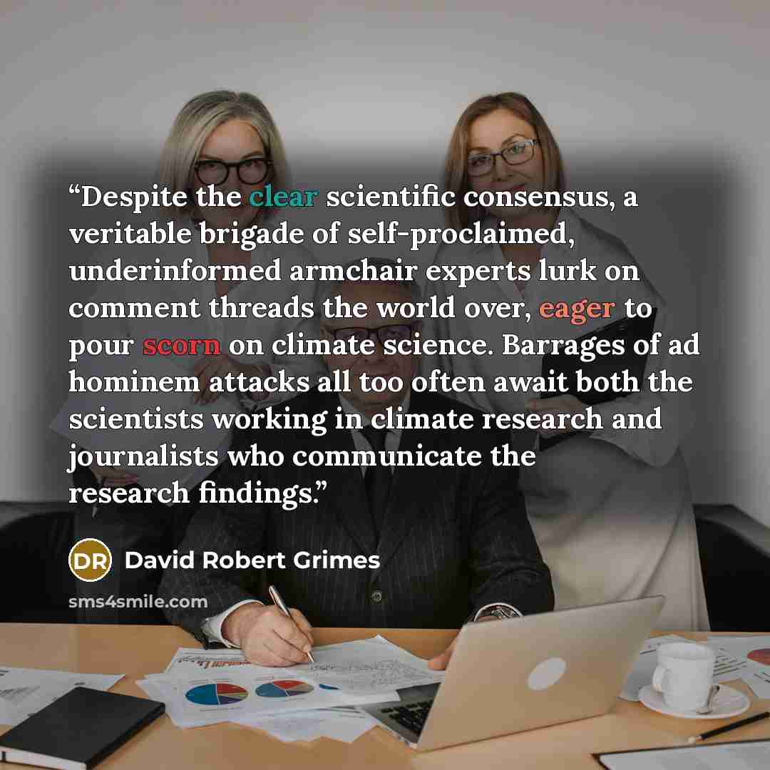 “Despite the clear scientific consensus, a veritable brigade of self-proclaimed, underinformed armchair experts lurk on comment threads the world over, eager to pour scorn on climate science. Barrages of ad hominem attacks all too often await both the scientists working in climate research and…” quote by David Robert Grimes