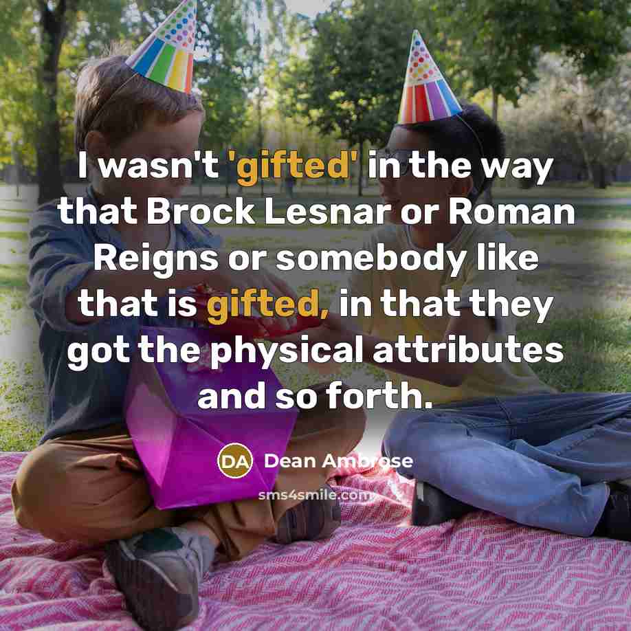 “I wasn't 'gifted' in the way that Brock Lesnar or Roman Reigns or somebody like that is gifted, in that they got the physical attributes and so forth.” quote by Dean Ambrose