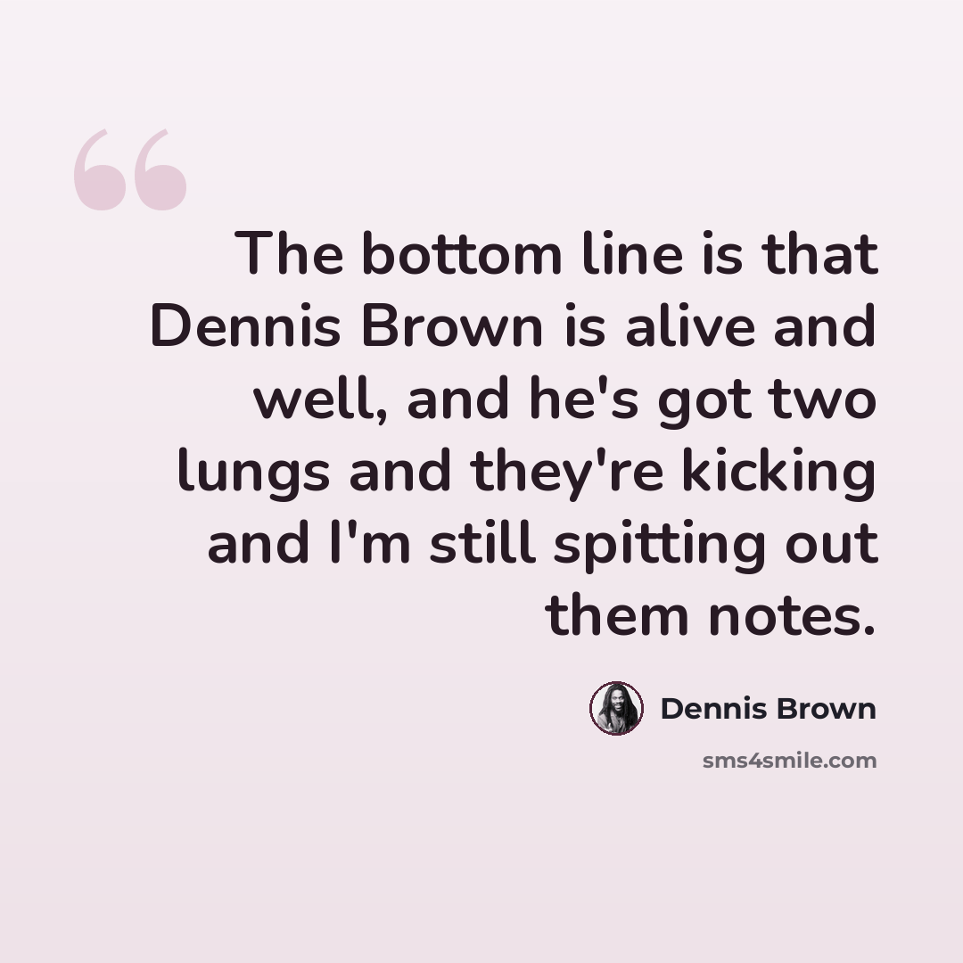 “The bottom line is that Dennis Brown is alive and well, and he's got two lungs and they're kicking and I'm still spitting out them notes.” quote by Dennis Brown