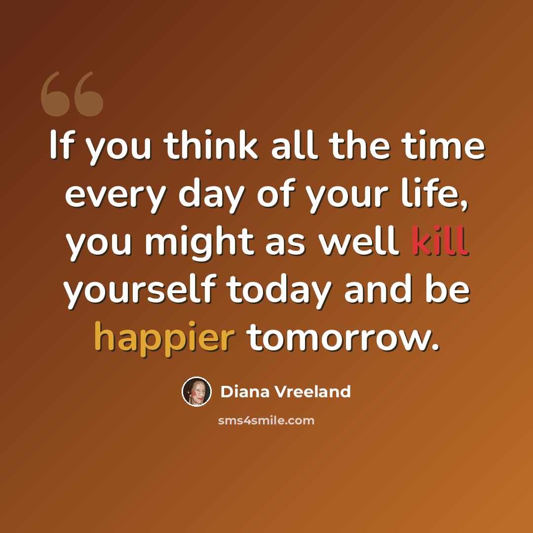 “If you think all the time every day of your life, you might as well kill yourself today and be happier tomorrow.” quote by Diana Vreeland